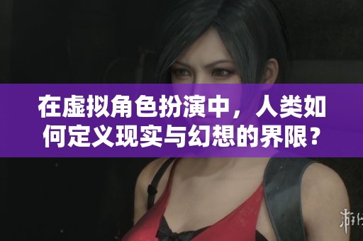 在虚拟角色扮演中，人类如何定义现实与幻想的界限？