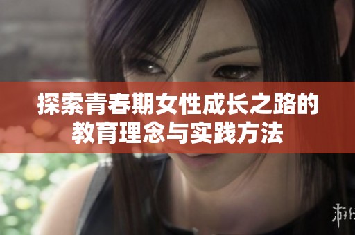 探索青春期女性成长之路的教育理念与实践方法
