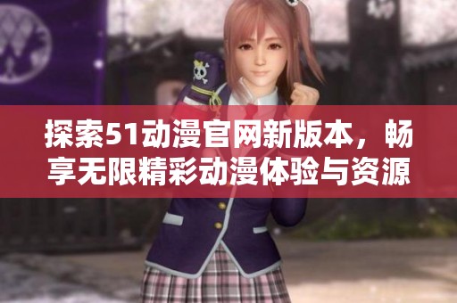 探索51动漫官网新版本，畅享无限精彩动漫体验与资源