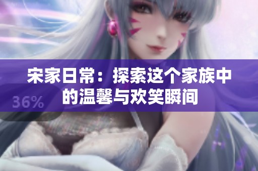 宋家日常：探索这个家族中的温馨与欢笑瞬间