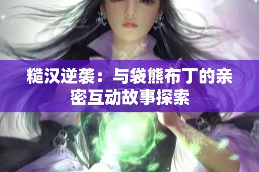 糙汉逆袭：与袋熊布丁的亲密互动故事探索