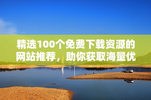 精选100个免费下载资源的网站推荐，助你获取海量优质内容