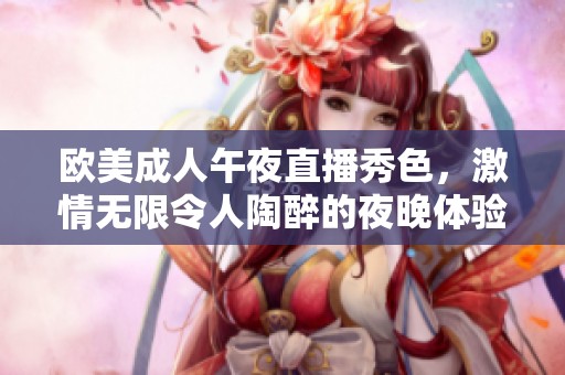 欧美成人午夜直播秀色，激情无限令人陶醉的夜晚体验