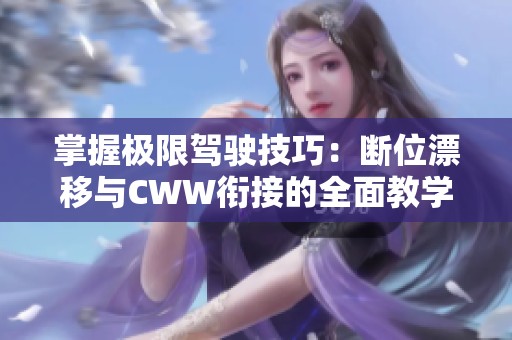 掌握极限驾驶技巧：断位漂移与CWW衔接的全面教学解析