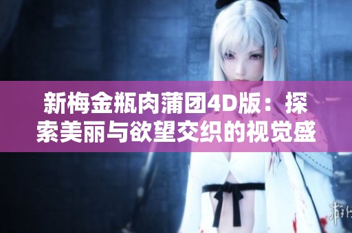 新梅金瓶肉蒲团4D版：探索美丽与欲望交织的视觉盛宴