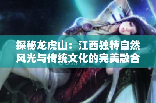 探秘龙虎山：江西独特自然风光与传统文化的完美融合之旅