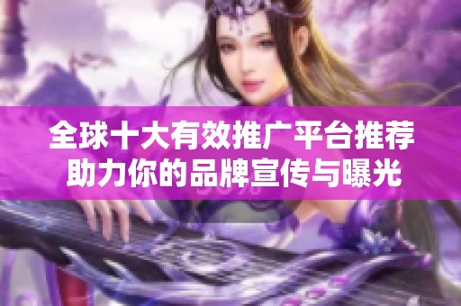 全球十大有效推广平台推荐 助力你的品牌宣传与曝光