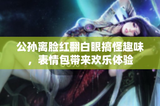 公孙离脸红翻白眼搞怪趣味，表情包带来欢乐体验