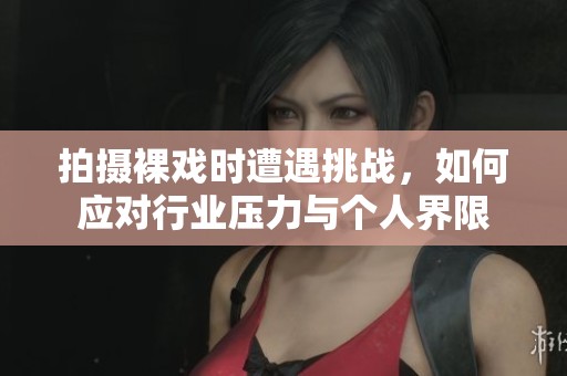 拍摄裸戏时遭遇挑战，如何应对行业压力与个人界限