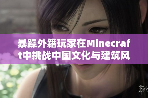 暴躁外籍玩家在Minecraft中挑战中国文化与建筑风格