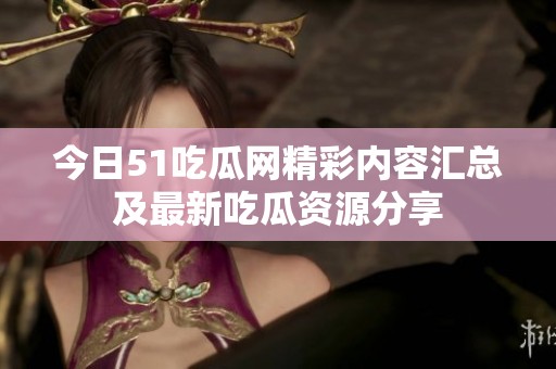 今日51吃瓜网精彩内容汇总及最新吃瓜资源分享
