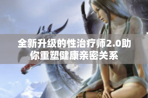 全新升级的性治疗师2.0助你重塑健康亲密关系