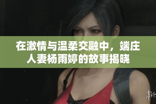 在激情与温柔交融中，端庄人妻杨雨婷的故事揭晓