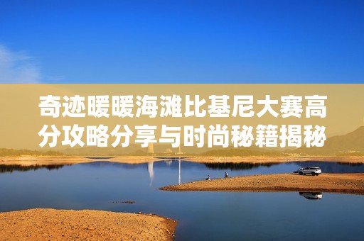 奇迹暖暖海滩比基尼大赛高分攻略分享与时尚秘籍揭秘