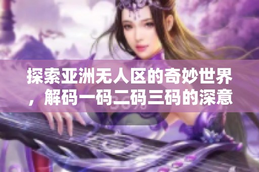 探索亚洲无人区的奇妙世界，解码一码二码三码的深意
