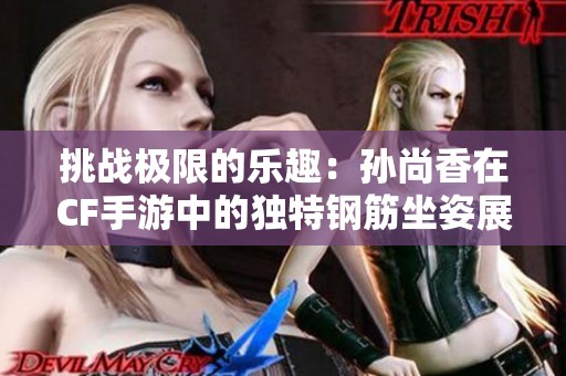 挑战极限的乐趣：孙尚香在CF手游中的独特钢筋坐姿展现