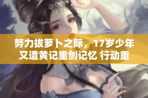 努力拔萝卜之际，17岁少年又遭黄记重创记忆 行动重启