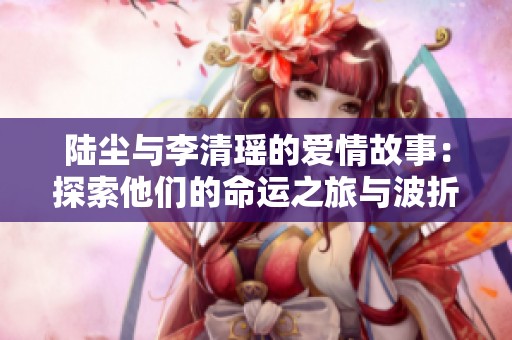 陆尘与李清瑶的爱情故事：探索他们的命运之旅与波折历程