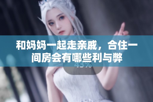 和妈妈一起走亲戚，合住一间房会有哪些利与弊
