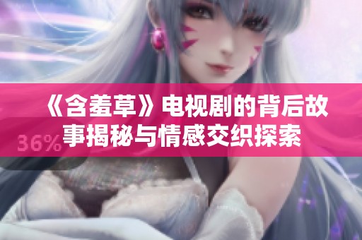 《含羞草》电视剧的背后故事揭秘与情感交织探索