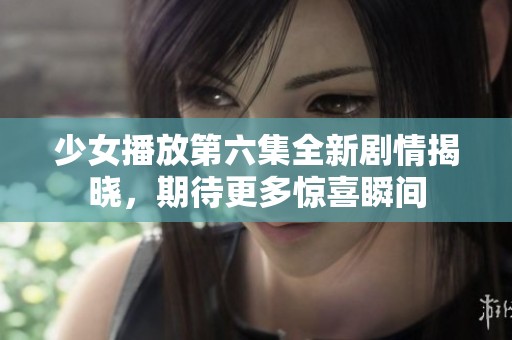 少女播放第六集全新剧情揭晓，期待更多惊喜瞬间