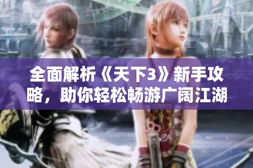 全面解析《天下3》新手攻略，助你轻松畅游广阔江湖世界
