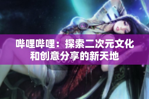 哔哩哔哩：探索二次元文化和创意分享的新天地