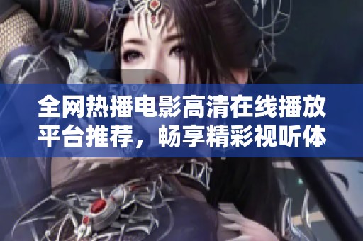 全网热播电影高清在线播放平台推荐，畅享精彩视听体验