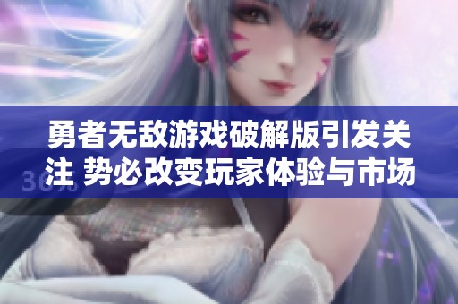 勇者无敌游戏破解版引发关注 势必改变玩家体验与市场格局