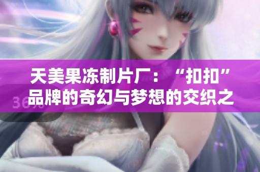天美果冻制片厂：“扣扣”品牌的奇幻与梦想的交织之旅