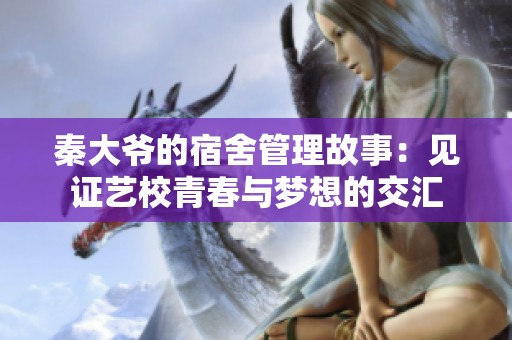 秦大爷的宿舍管理故事：见证艺校青春与梦想的交汇