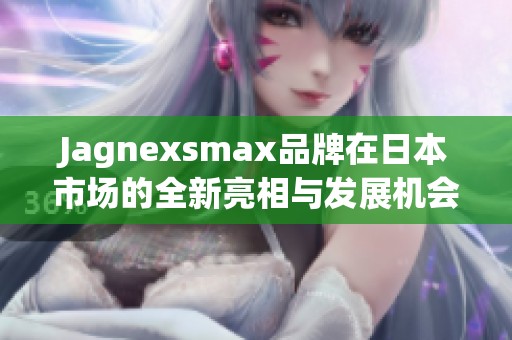 Jagnexsmax品牌在日本市场的全新亮相与发展机会