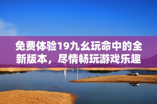 免费体验19九幺玩命中的全新版本，尽情畅玩游戏乐趣！