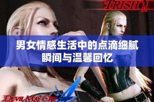 男女情感生活中的点滴细腻瞬间与温馨回忆