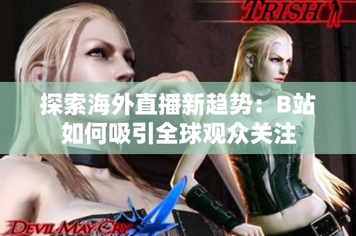 探索海外直播新趋势：B站如何吸引全球观众关注