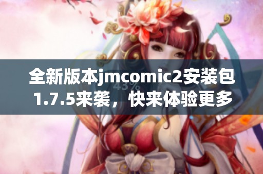 全新版本jmcomic2安装包1.7.5来袭，快来体验更多精彩功能