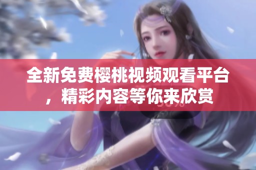 全新免费樱桃视频观看平台，精彩内容等你来欣赏