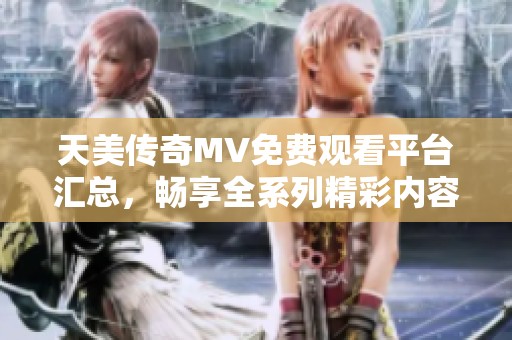 天美传奇MV免费观看平台汇总，畅享全系列精彩内容