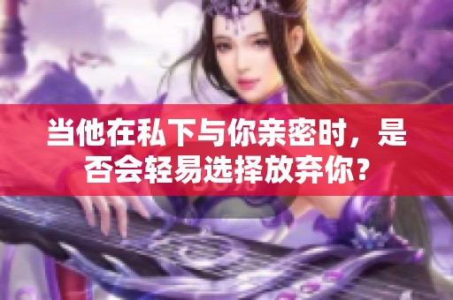 当他在私下与你亲密时，是否会轻易选择放弃你？