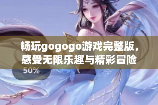 畅玩gogogo游戏完整版，感受无限乐趣与精彩冒险