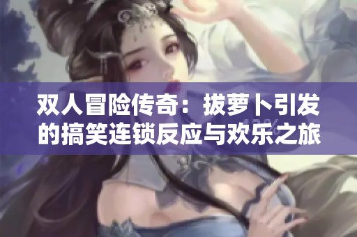 双人冒险传奇：拔萝卜引发的搞笑连锁反应与欢乐之旅