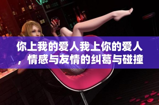 你上我的爱人我上你的爱人，情感与友情的纠葛与碰撞