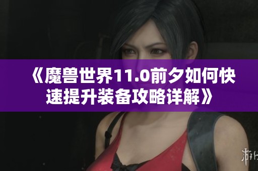 《魔兽世界11.0前夕如何快速提升装备攻略详解》