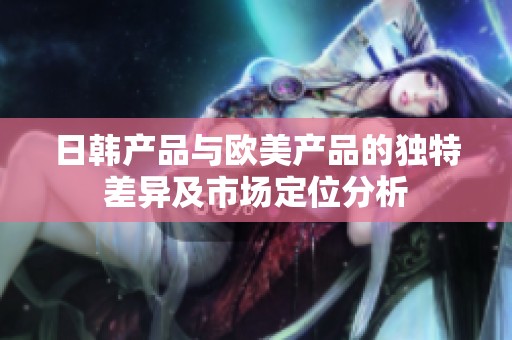 日韩产品与欧美产品的独特差异及市场定位分析