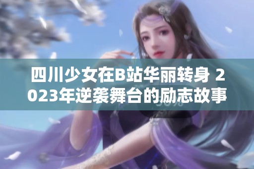 四川少女在B站华丽转身 2023年逆袭舞台的励志故事