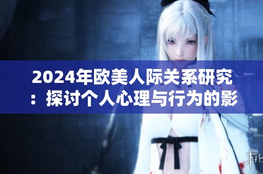 2024年欧美人际关系研究：探讨个人心理与行为的影响