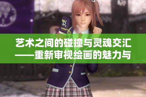 艺术之间的碰撞与灵魂交汇——重新审视绘画的魅力与技巧