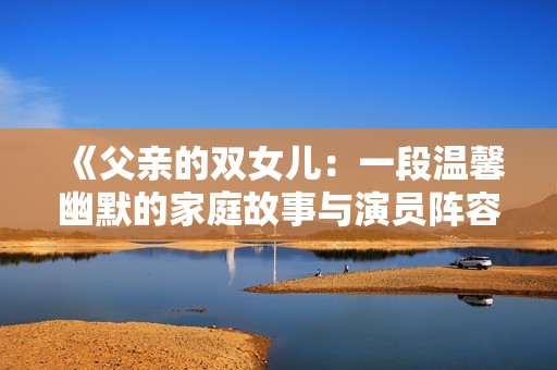 《父亲的双女儿：一段温馨幽默的家庭故事与演员阵容》