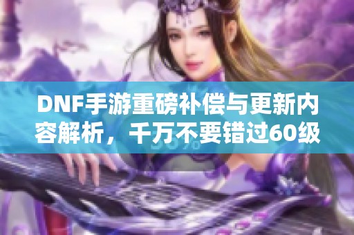 DNF手游重磅补偿与更新内容解析，千万不要错过60级史诗装备！