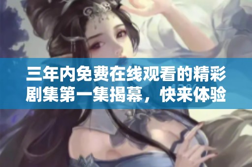 三年内免费在线观看的精彩剧集第一集揭幕，快来体验！